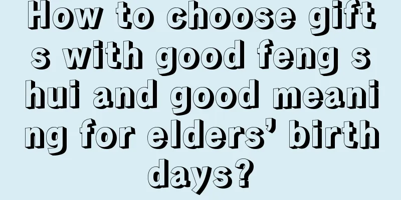 How to choose gifts with good feng shui and good meaning for elders’ birthdays?