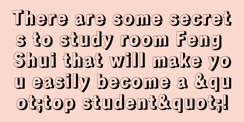 There are some secrets to study room Feng Shui that will make you easily become a "top student"!