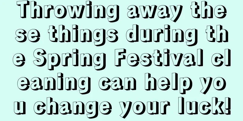 Throwing away these things during the Spring Festival cleaning can help you change your luck!