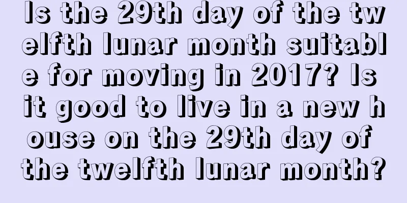 Is the 29th day of the twelfth lunar month suitable for moving in 2017? Is it good to live in a new house on the 29th day of the twelfth lunar month?