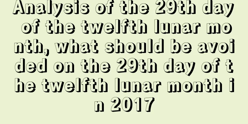 Analysis of the 29th day of the twelfth lunar month, what should be avoided on the 29th day of the twelfth lunar month in 2017