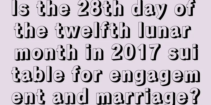 Is the 28th day of the twelfth lunar month in 2017 suitable for engagement and marriage?