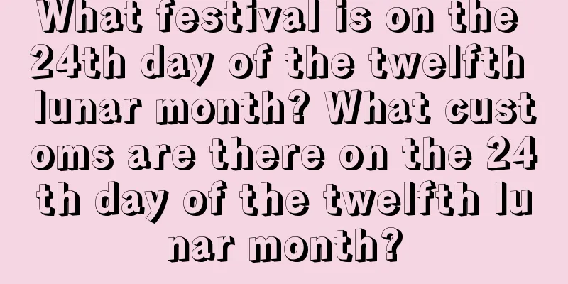 What festival is on the 24th day of the twelfth lunar month? What customs are there on the 24th day of the twelfth lunar month?