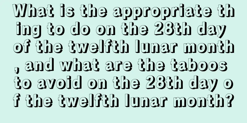What is the appropriate thing to do on the 28th day of the twelfth lunar month, and what are the taboos to avoid on the 28th day of the twelfth lunar month?