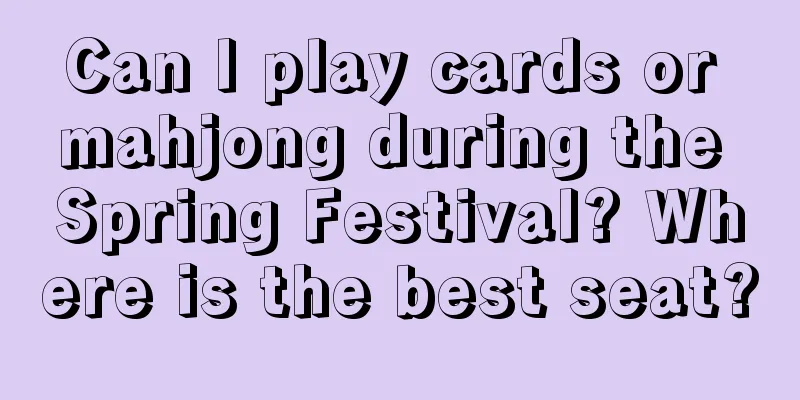 Can I play cards or mahjong during the Spring Festival? Where is the best seat?