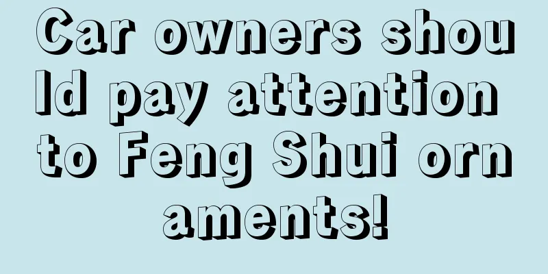 Car owners should pay attention to Feng Shui ornaments!