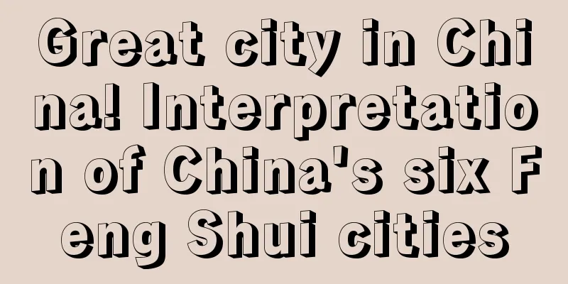 Great city in China! Interpretation of China's six Feng Shui cities