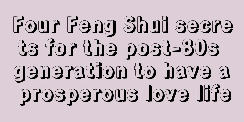 Four Feng Shui secrets for the post-80s generation to have a prosperous love life