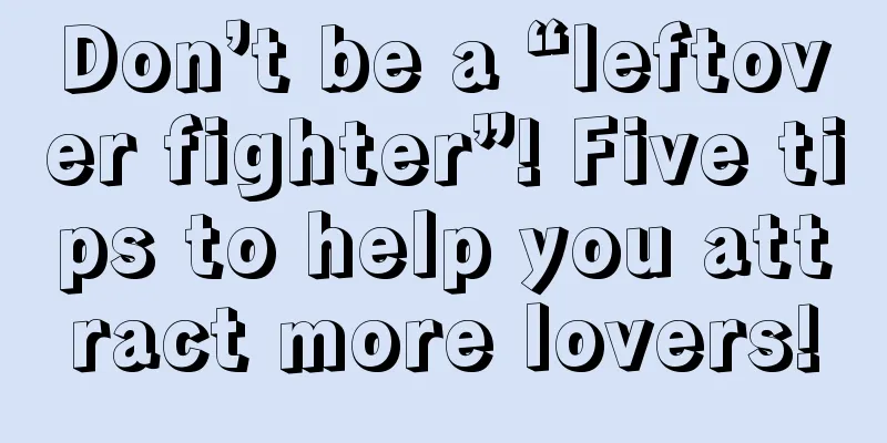 Don’t be a “leftover fighter”! Five tips to help you attract more lovers!