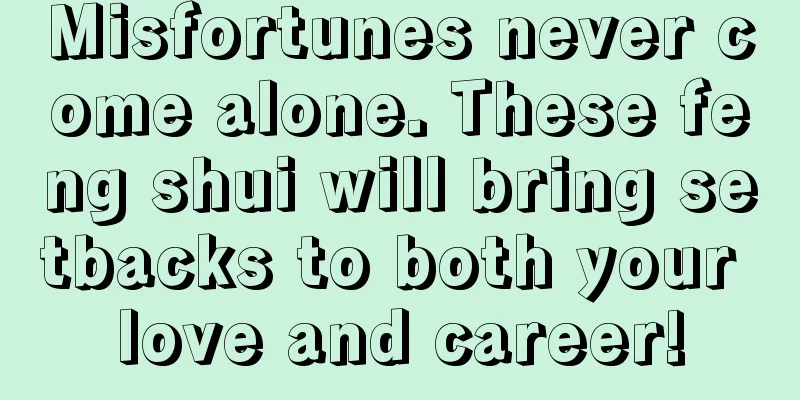 Misfortunes never come alone. These feng shui will bring setbacks to both your love and career!
