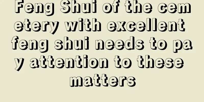 Feng Shui of the cemetery with excellent feng shui needs to pay attention to these matters