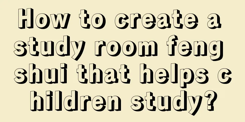 How to create a study room feng shui that helps children study?