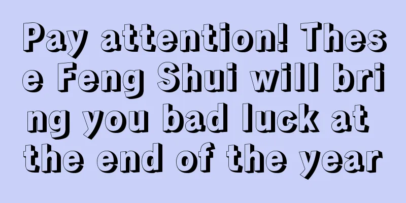 Pay attention! These Feng Shui will bring you bad luck at the end of the year