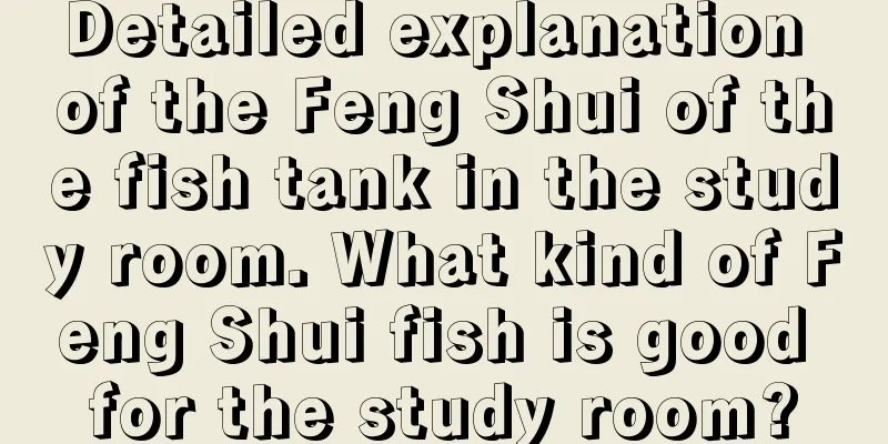 Detailed explanation of the Feng Shui of the fish tank in the study room. What kind of Feng Shui fish is good for the study room?