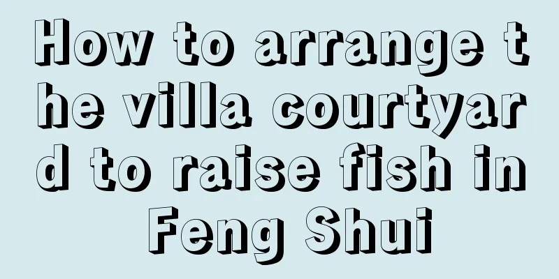 How to arrange the villa courtyard to raise fish in Feng Shui
