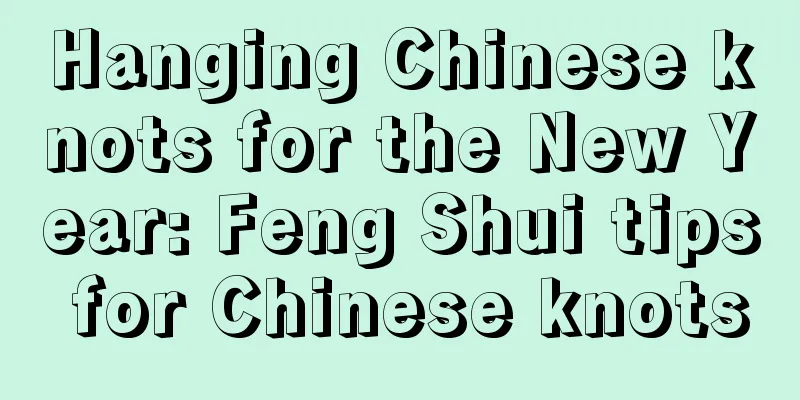 Hanging Chinese knots for the New Year: Feng Shui tips for Chinese knots