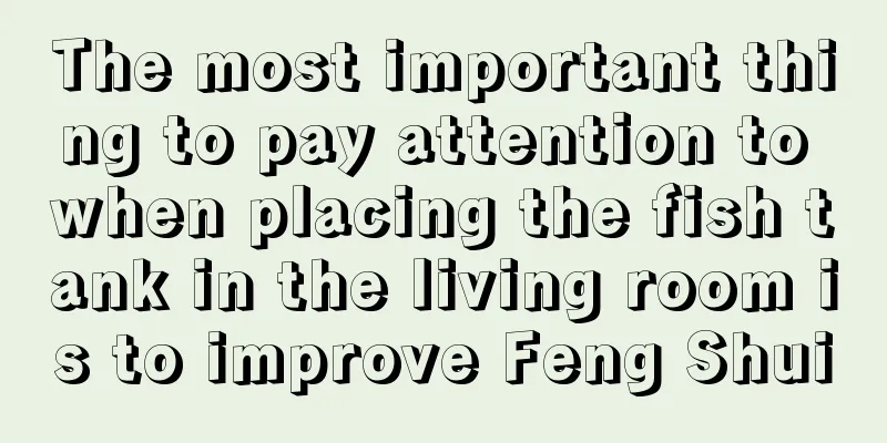 The most important thing to pay attention to when placing the fish tank in the living room is to improve Feng Shui