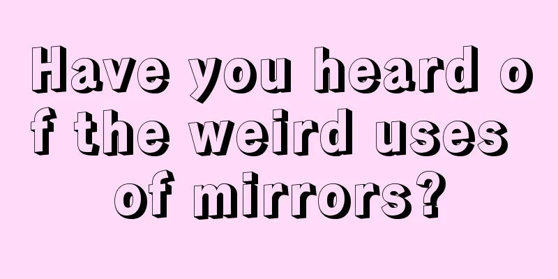 Have you heard of the weird uses of mirrors?