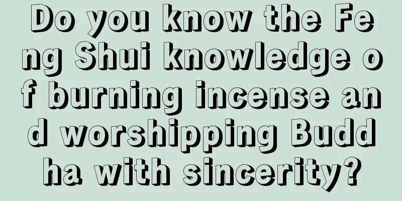 Do you know the Feng Shui knowledge of burning incense and worshipping Buddha with sincerity?