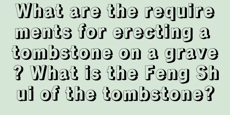 What are the requirements for erecting a tombstone on a grave? What is the Feng Shui of the tombstone?