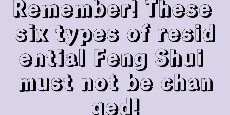 Remember! These six types of residential Feng Shui must not be changed!