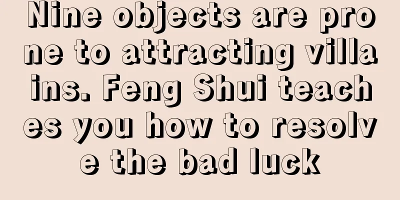 Nine objects are prone to attracting villains. Feng Shui teaches you how to resolve the bad luck