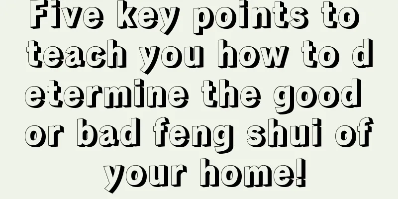 Five key points to teach you how to determine the good or bad feng shui of your home!