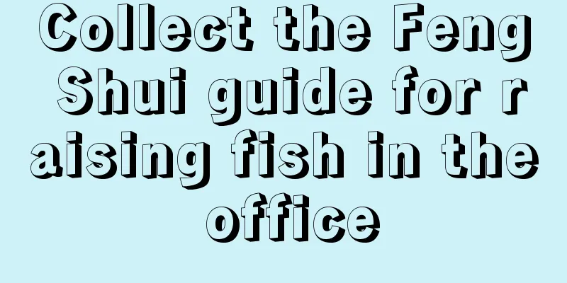 Collect the Feng Shui guide for raising fish in the office