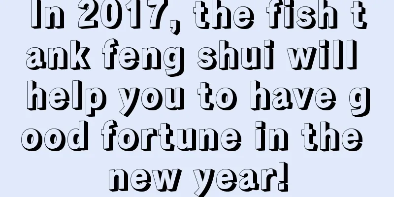 In 2017, the fish tank feng shui will help you to have good fortune in the new year!