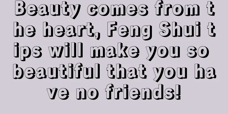 Beauty comes from the heart, Feng Shui tips will make you so beautiful that you have no friends!