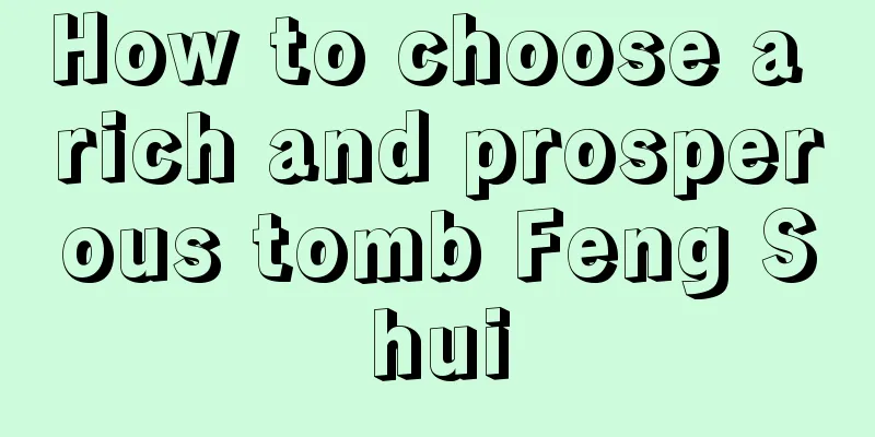 How to choose a rich and prosperous tomb Feng Shui