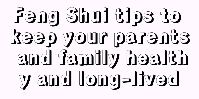 Feng Shui tips to keep your parents and family healthy and long-lived