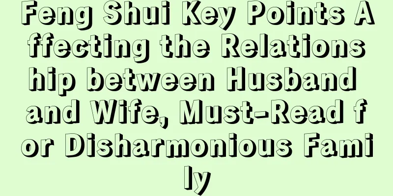 Feng Shui Key Points Affecting the Relationship between Husband and Wife, Must-Read for Disharmonious Family