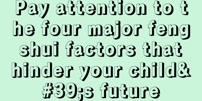 Pay attention to the four major feng shui factors that hinder your child's future