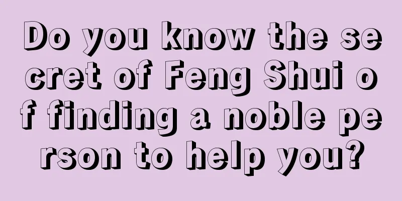 Do you know the secret of Feng Shui of finding a noble person to help you?