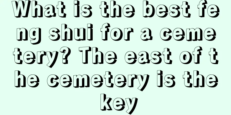 What is the best feng shui for a cemetery? The east of the cemetery is the key