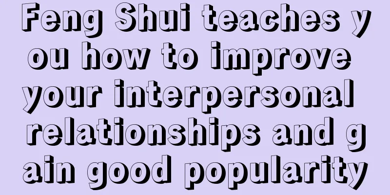 Feng Shui teaches you how to improve your interpersonal relationships and gain good popularity