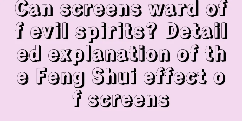 Can screens ward off evil spirits? Detailed explanation of the Feng Shui effect of screens