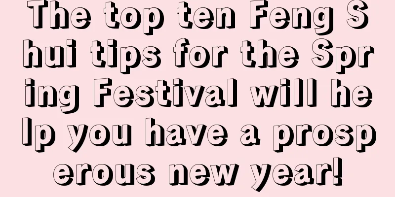 The top ten Feng Shui tips for the Spring Festival will help you have a prosperous new year!
