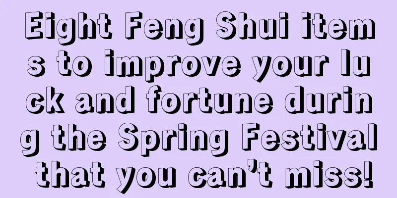 Eight Feng Shui items to improve your luck and fortune during the Spring Festival that you can’t miss!