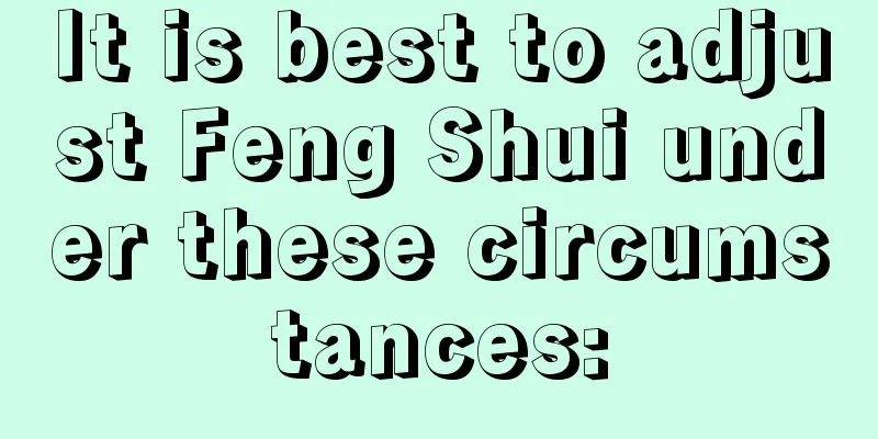 It is best to adjust Feng Shui under these circumstances:
