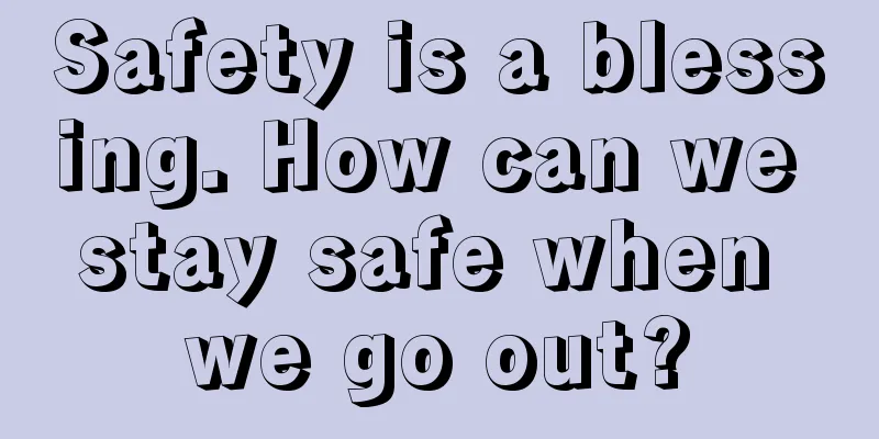 Safety is a blessing. How can we stay safe when we go out?