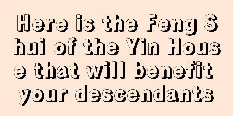 Here is the Feng Shui of the Yin House that will benefit your descendants