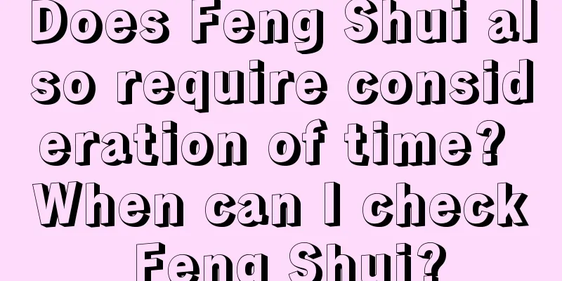 Does Feng Shui also require consideration of time? When can I check Feng Shui?