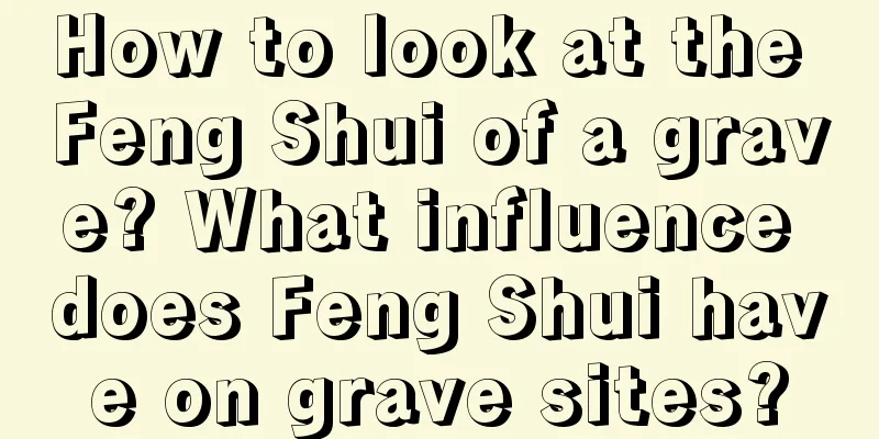 How to look at the Feng Shui of a grave? What influence does Feng Shui have on grave sites?