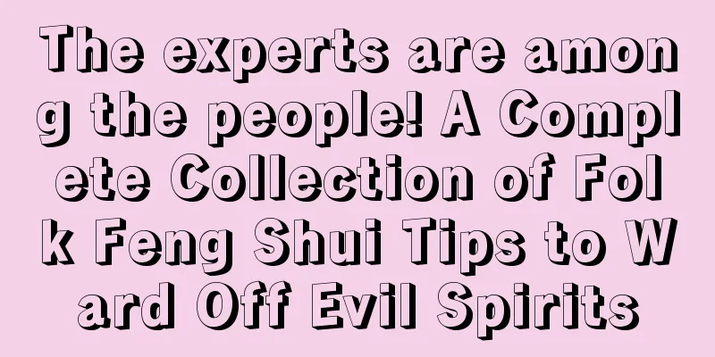 The experts are among the people! A Complete Collection of Folk Feng Shui Tips to Ward Off Evil Spirits