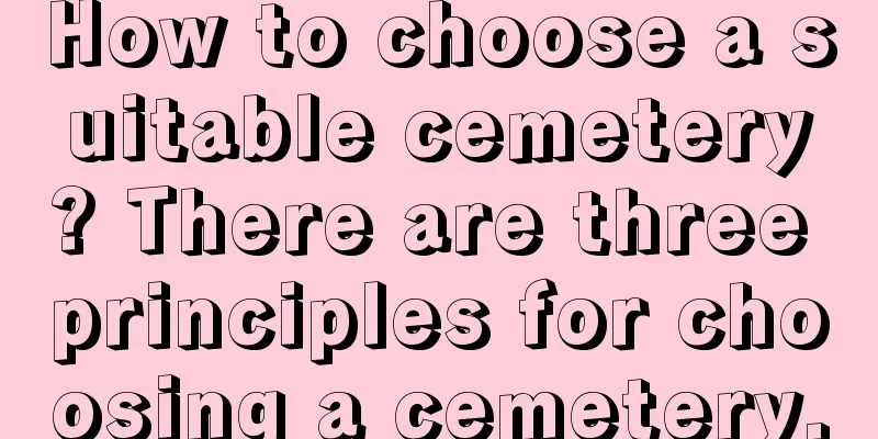 How to choose a suitable cemetery? There are three principles for choosing a cemetery.