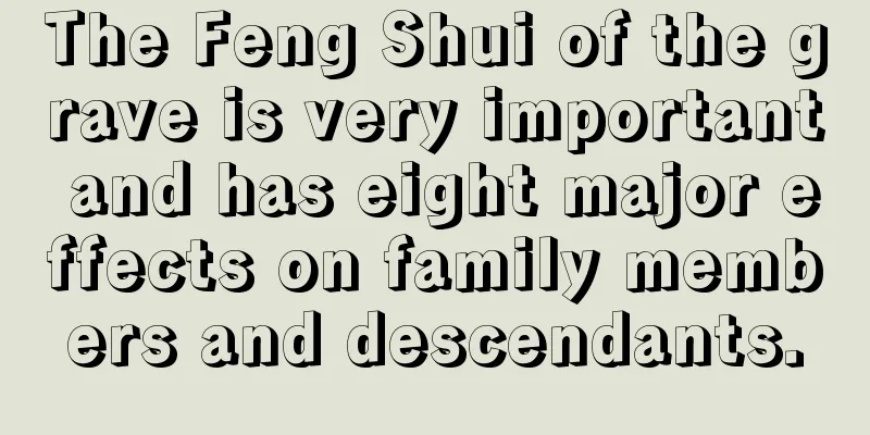 The Feng Shui of the grave is very important and has eight major effects on family members and descendants.