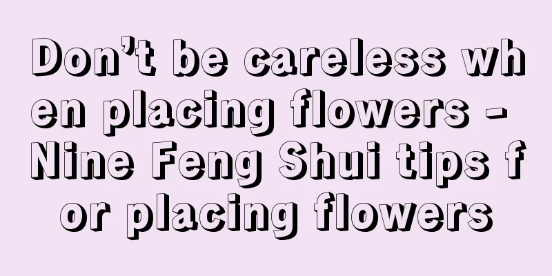 Don’t be careless when placing flowers - Nine Feng Shui tips for placing flowers