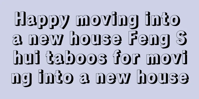 Happy moving into a new house Feng Shui taboos for moving into a new house